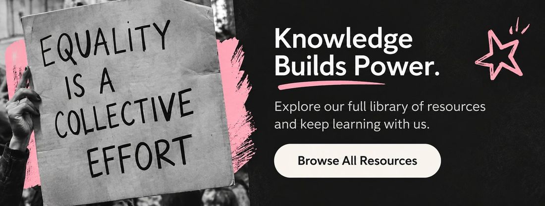Equality is a collective effort. Knowledge Builds Power. Explore our full library of resources and keep learning with us.